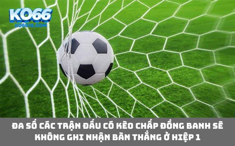 Đa số các trận đấu có kèo chấp đồng banh sẽ không ghi nhận bàn thắng ở hiệp 1