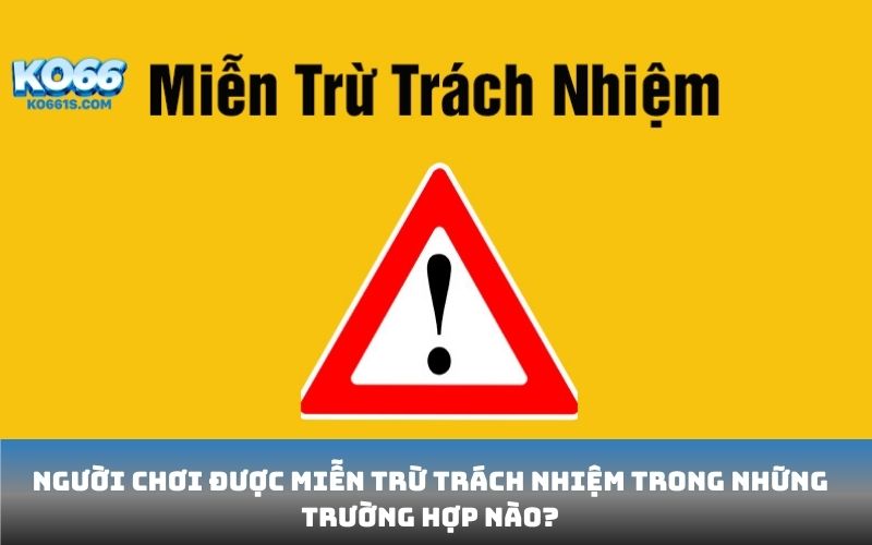 Người chơi được miễn trừ trách nhiệm trong những trường hợp nào?