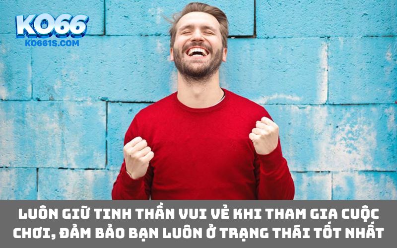 Luôn giữ tinh thần vui vẻ khi tham gia cuộc chơi, đảm bảo bạn luôn ở trạng thái tốt nhất
