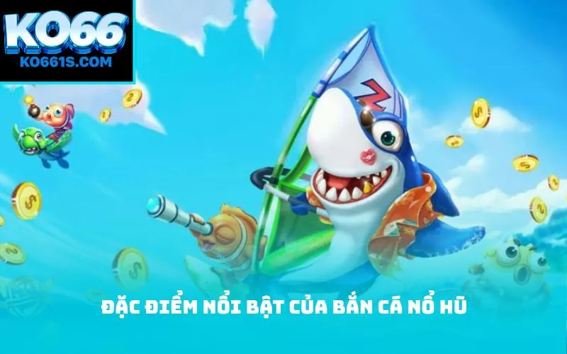 Đặc điểm nổi bật của bắn cá nổ hũ