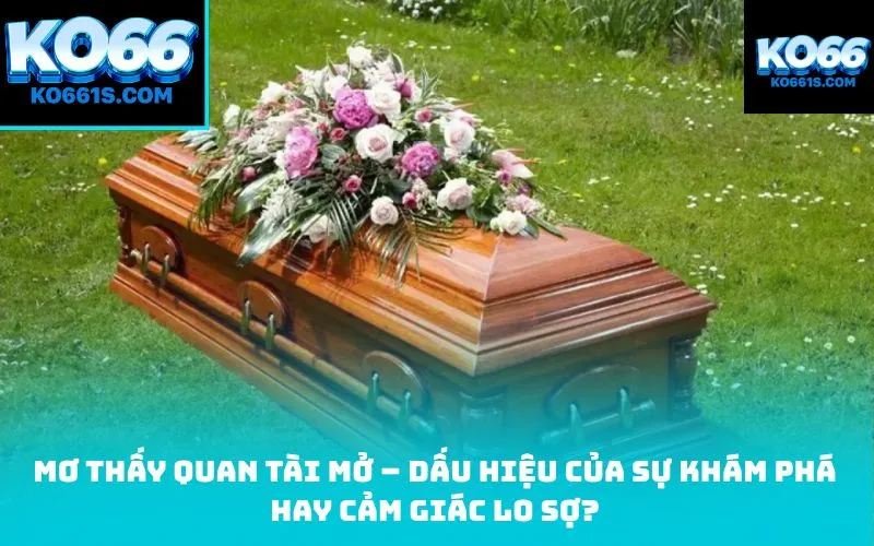 Mơ thấy quan tài mở – Dấu hiệu của sự khám phá hay cảm giác lo sợ?