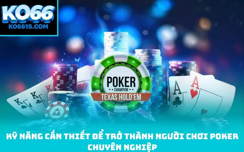 Kỹ năng cần thiết để trở thành người chơi Poker chuyên nghiệp