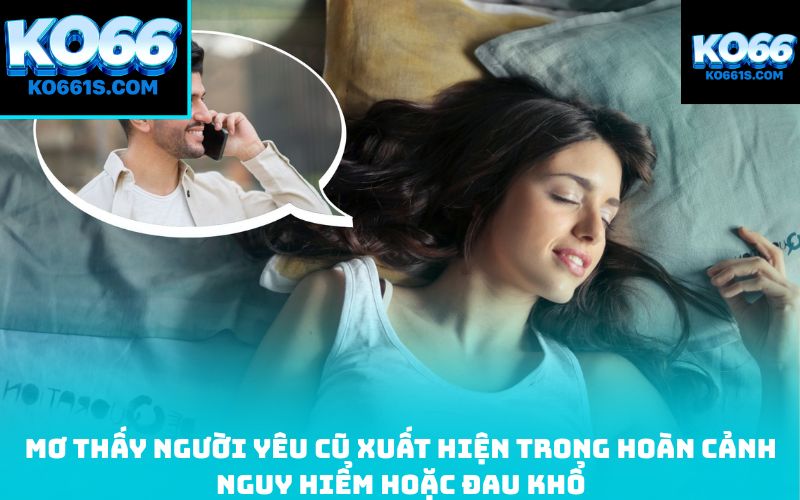 Mơ thấy người yêu cũ xuất hiện trong hoàn cảnh nguy hiểm hoặc đau khổ